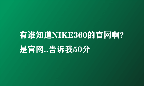 有谁知道NIKE360的官网啊?是官网..告诉我50分