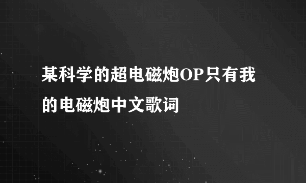 某科学的超电磁炮OP只有我的电磁炮中文歌词