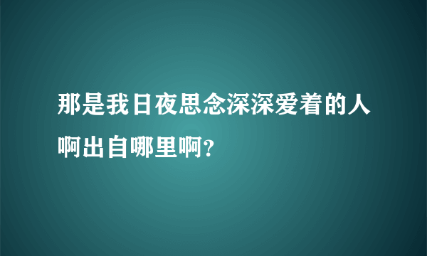 那是我日夜思念深深爱着的人啊出自哪里啊？