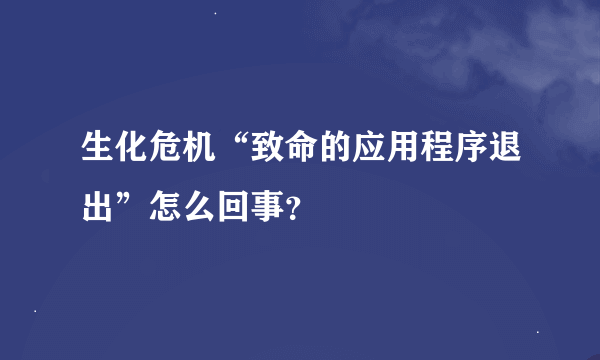 生化危机“致命的应用程序退出”怎么回事？