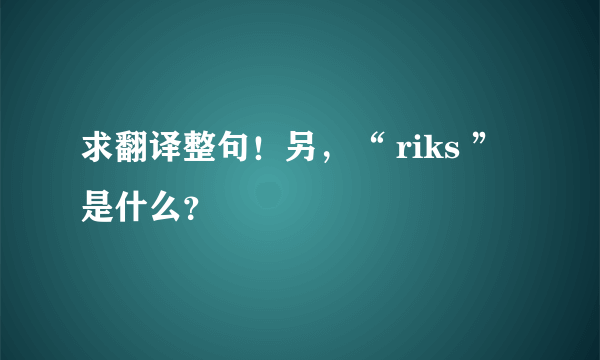 求翻译整句！另，“ riks ”是什么？