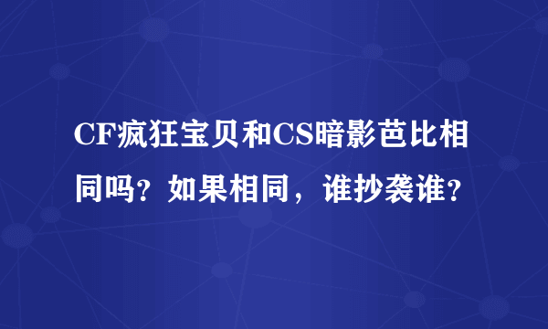 CF疯狂宝贝和CS暗影芭比相同吗？如果相同，谁抄袭谁？