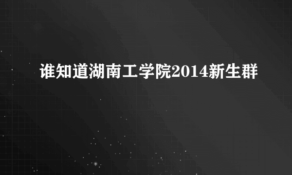 谁知道湖南工学院2014新生群