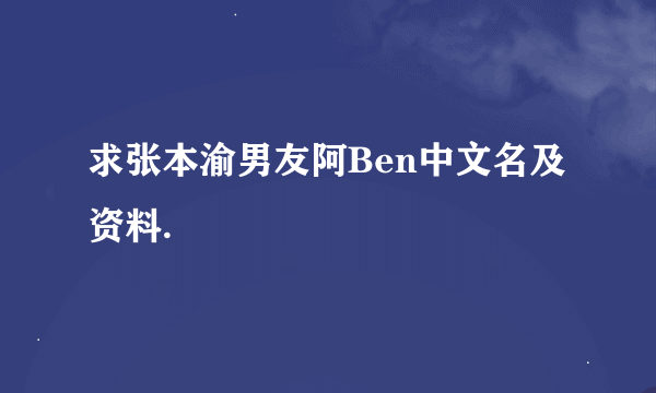 求张本渝男友阿Ben中文名及资料.