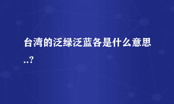 台湾的泛绿泛蓝各是什么意思..?