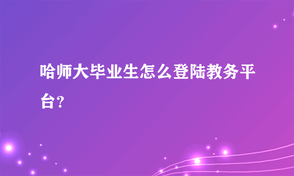 哈师大毕业生怎么登陆教务平台？