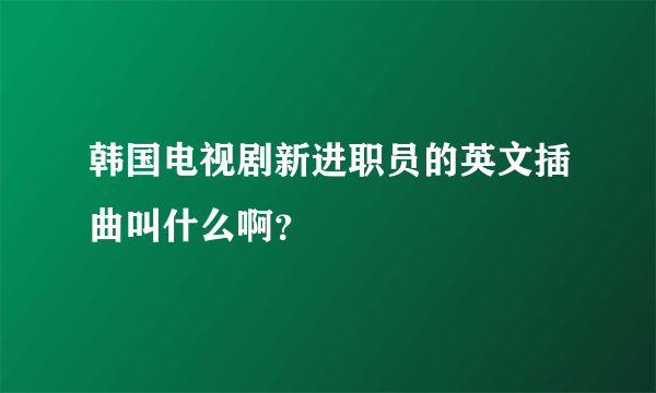 韩国电视剧新进职员的英文插曲叫什么啊？