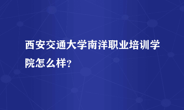 西安交通大学南洋职业培训学院怎么样？