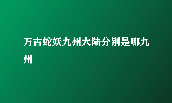 万古蛇妖九州大陆分别是哪九州