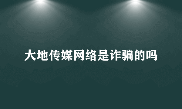 大地传媒网络是诈骗的吗