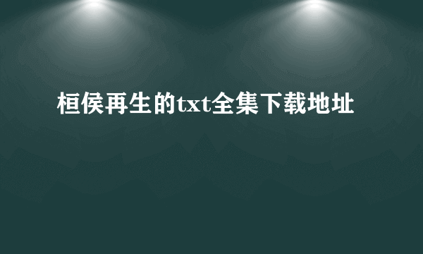 桓侯再生的txt全集下载地址