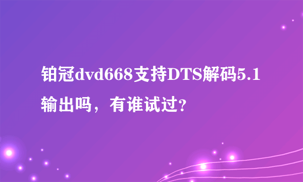 铂冠dvd668支持DTS解码5.1输出吗，有谁试过？