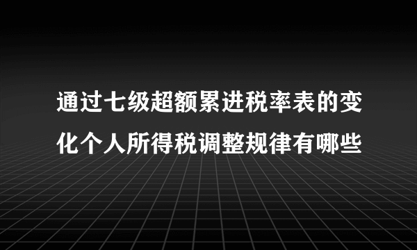 通过七级超额累进税率表的变化个人所得税调整规律有哪些