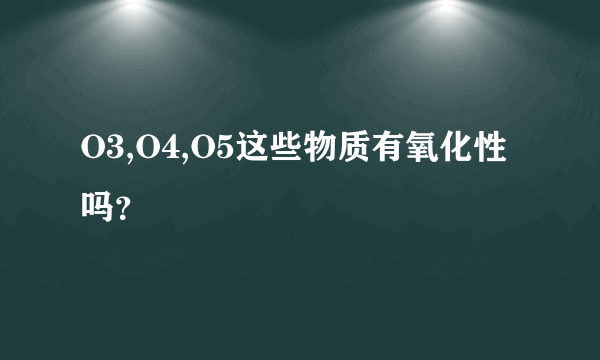 O3,O4,O5这些物质有氧化性吗？