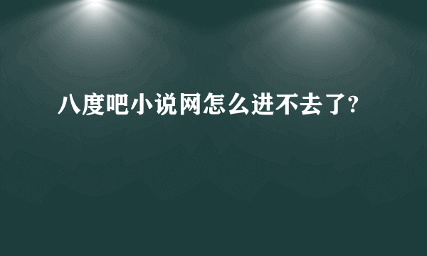 八度吧小说网怎么进不去了?