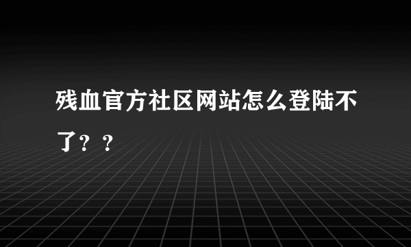 残血官方社区网站怎么登陆不了？？