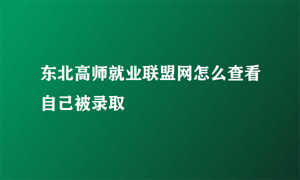 东北高师就业联盟网怎么查看自己被录取