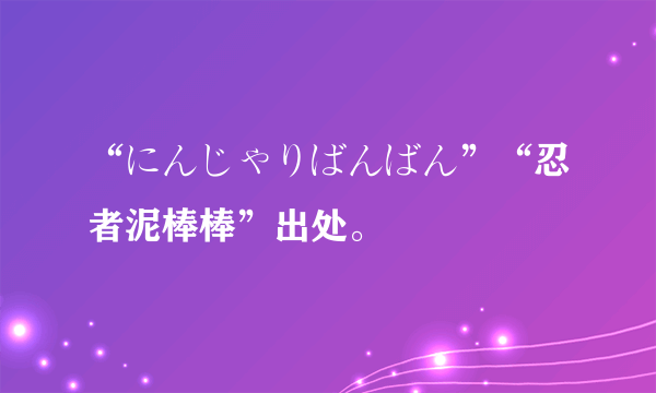 “にんじゃりばんばん”“忍者泥棒棒”出处。