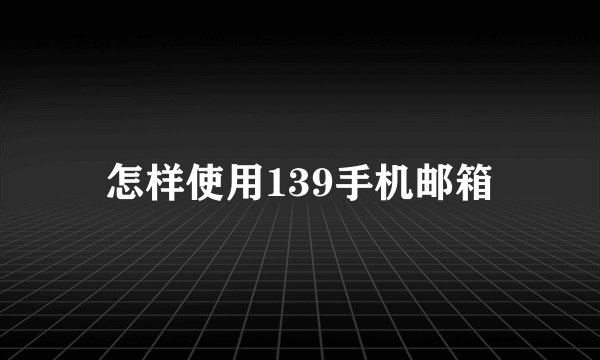 怎样使用139手机邮箱