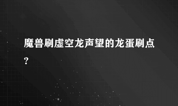 魔兽刷虚空龙声望的龙蛋刷点?