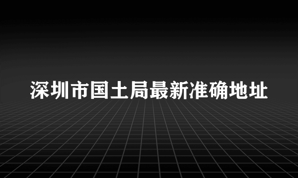 深圳市国土局最新准确地址