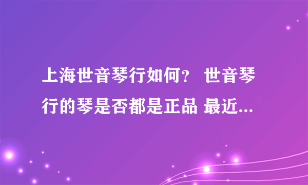 上海世音琴行如何？ 世音琴行的琴是否都是正品 最近在他们家看上一把GIBSON 不知道是否可靠？