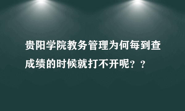 贵阳学院教务管理为何每到查成绩的时候就打不开呢？？