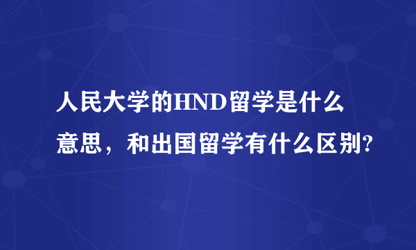 人民大学的HND留学是什么意思，和出国留学有什么区别?