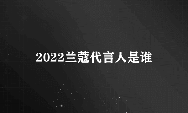 2022兰蔻代言人是谁