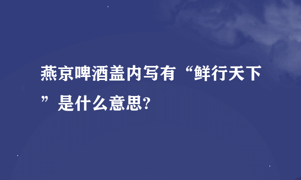 燕京啤酒盖内写有“鲜行天下”是什么意思?