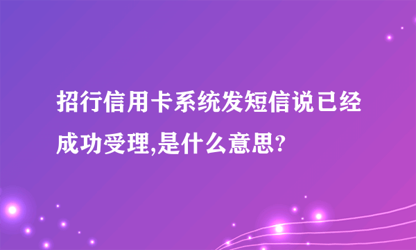 招行信用卡系统发短信说已经成功受理,是什么意思?