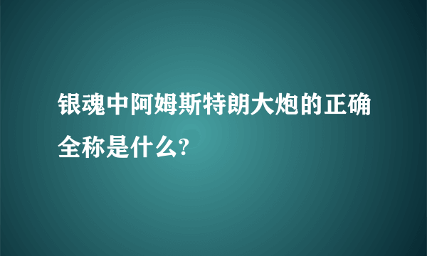 银魂中阿姆斯特朗大炮的正确全称是什么?