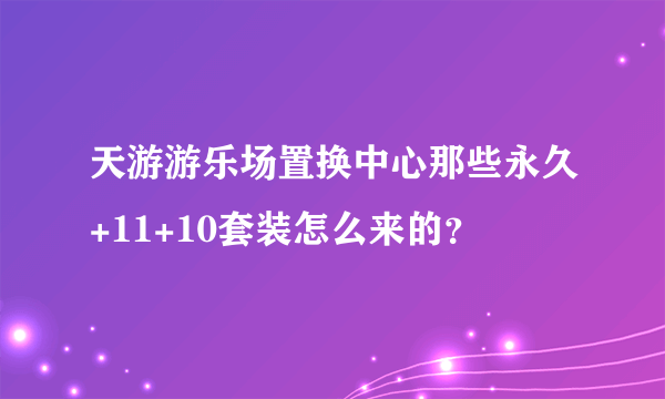 天游游乐场置换中心那些永久+11+10套装怎么来的？