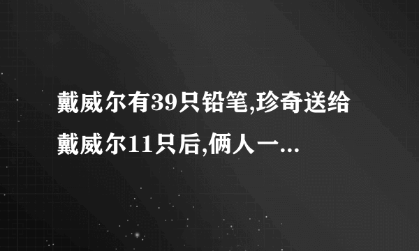 戴威尔有39只铅笔,珍奇送给戴威尔11只后,俩人一样多了,珍奇原来有多少支？