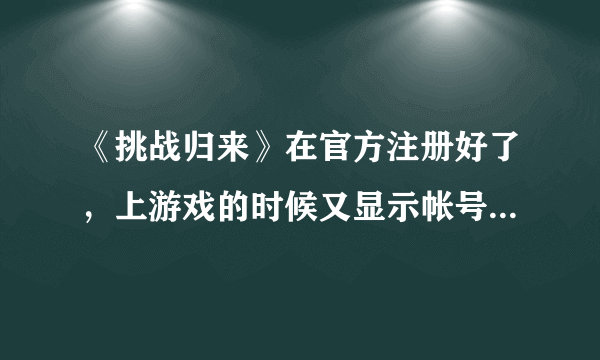 《挑战归来》在官方注册好了，上游戏的时候又显示帐号密码不正确··· 怎么搞的，是不是要激活什么的？