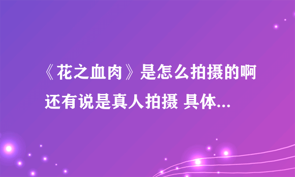 《花之血肉》是怎么拍摄的啊 还有说是真人拍摄 具体点 介绍下