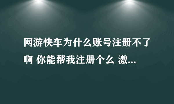 网游快车为什么账号注册不了啊 你能帮我注册个么 激活完的 求你了