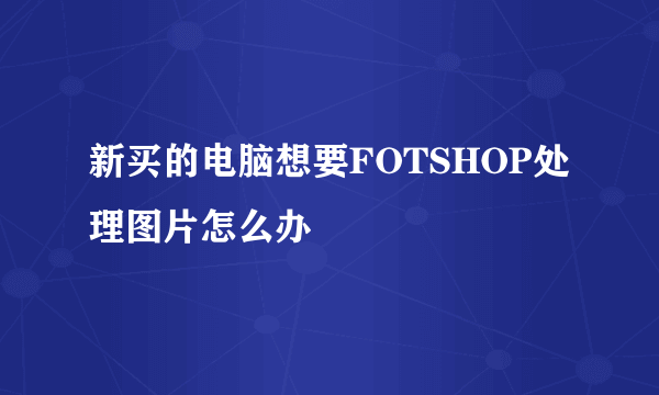 新买的电脑想要FOTSHOP处理图片怎么办