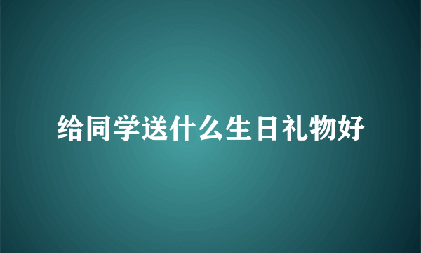 给同学送什么生日礼物好