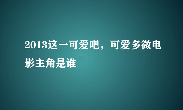 2013这一可爱吧，可爱多微电影主角是谁