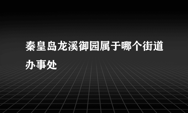 秦皇岛龙溪御园属于哪个街道办事处