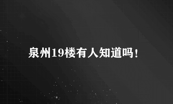 泉州19楼有人知道吗！