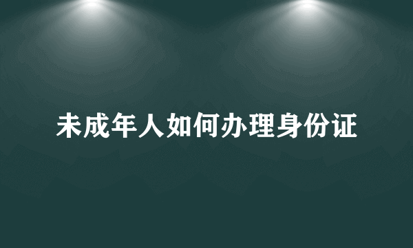 未成年人如何办理身份证