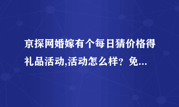 京探网婚嫁有个每日猜价格得礼品活动,活动怎么样？免费得礼品是不是真的?