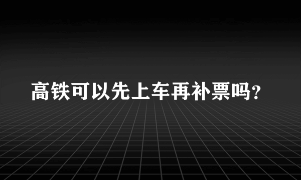 高铁可以先上车再补票吗？