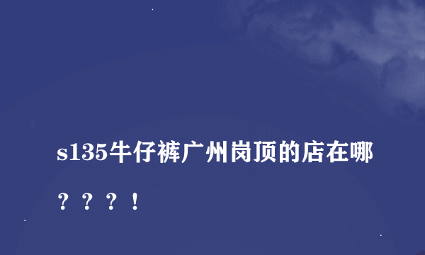 
s135牛仔裤广州岗顶的店在哪？？？！

