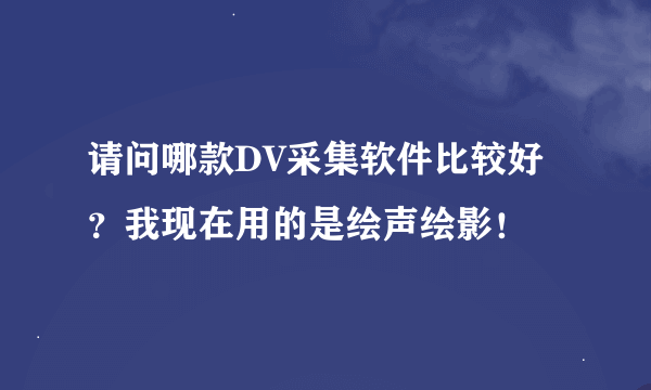 请问哪款DV采集软件比较好？我现在用的是绘声绘影！