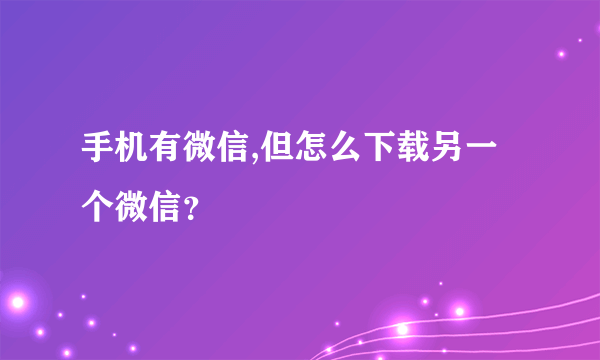 手机有微信,但怎么下载另一个微信？