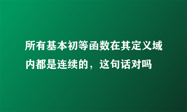 所有基本初等函数在其定义域内都是连续的，这句话对吗