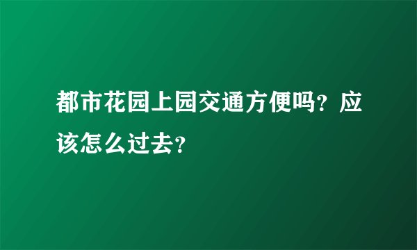 都市花园上园交通方便吗？应该怎么过去？